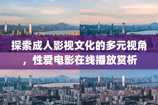 探索成人影視文化的多元視角，性愛電影在線播放賞析