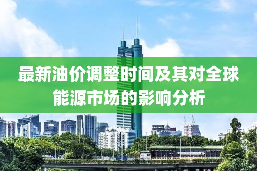 最新油價(jià)調(diào)整時(shí)間及其對全球能源市場的影響分析