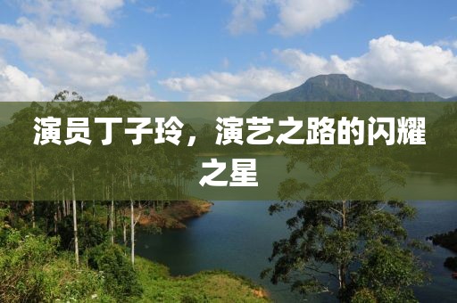 演員丁子玲，演藝之路的閃耀之星