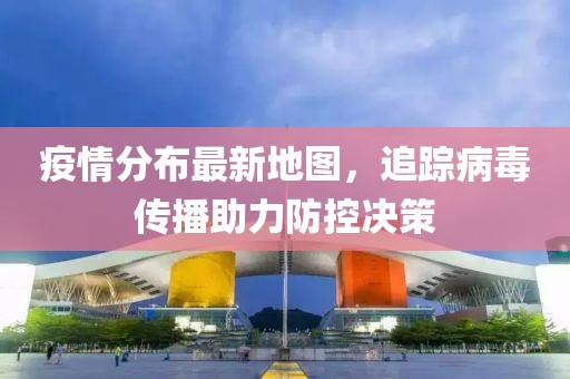 疫情分布最新地圖，追蹤病毒傳播助力防控決策