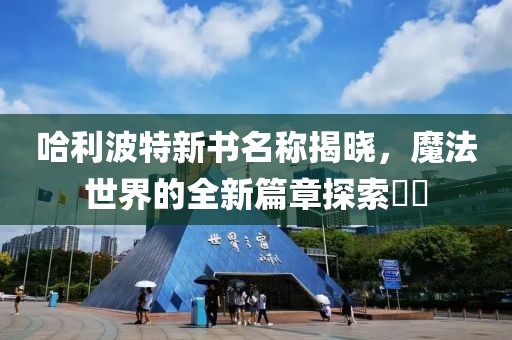 哈利波特新書(shū)名稱揭曉，魔法世界的全新篇章探索??
