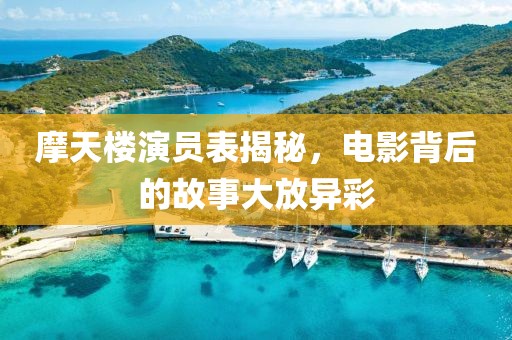 摩天樓演員表揭秘，電影背后的故事大放異彩
