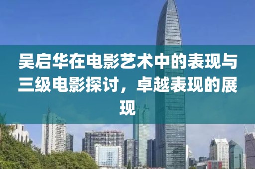 吳啟華在電影藝術(shù)中的表現(xiàn)與三級(jí)電影探討，卓越表現(xiàn)的展現(xiàn)