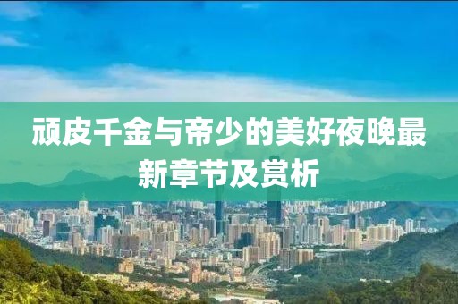 頑皮千金與帝少的美好夜晚最新章節(jié)及賞析