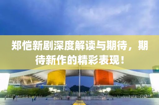 鄭愷新劇深度解讀與期待，期待新作的精彩表現(xiàn)！