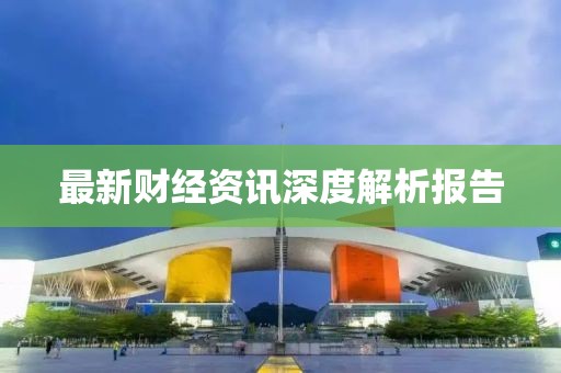 最新財(cái)經(jīng)資訊深度解析報(bào)告