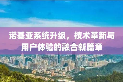 諾基亞系統(tǒng)升級(jí)，技術(shù)革新與用戶體驗(yàn)的融合新篇章