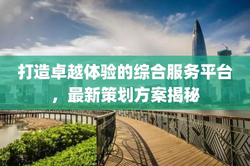 打造卓越體驗(yàn)的綜合服務(wù)平臺(tái)，最新策劃方案揭秘