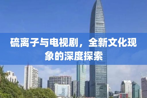 硫離子與電視劇，全新文化現(xiàn)象的深度探索