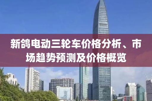 新鴿電動(dòng)三輪車價(jià)格分析、市場趨勢預(yù)測及價(jià)格概覽