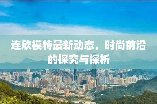 連欣模特最新動態(tài)，時尚前沿的探究與探析