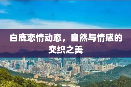 白鹿戀情動(dòng)態(tài)，自然與情感的交織之美