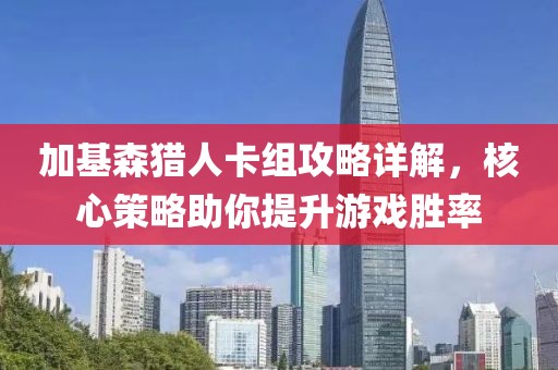 加基森獵人卡組攻略詳解，核心策略助你提升游戲勝率