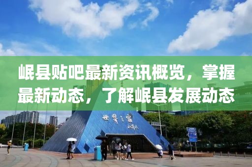岷縣貼吧最新資訊概覽，掌握最新動(dòng)態(tài)，了解岷縣發(fā)展動(dòng)態(tài)