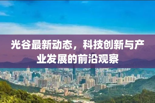 光谷最新動態(tài)，科技創(chuàng)新與產(chǎn)業(yè)發(fā)展的前沿觀察