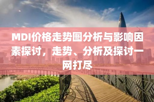 MDI價(jià)格走勢(shì)圖分析與影響因素探討，走勢(shì)、分析及探討一網(wǎng)打盡