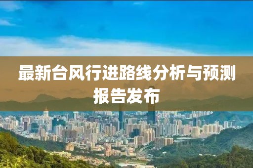 最新臺(tái)風(fēng)行進(jìn)路線分析與預(yù)測(cè)報(bào)告發(fā)布