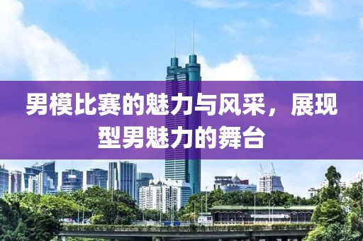 男模比賽的魅力與風(fēng)采，展現(xiàn)型男魅力的舞臺