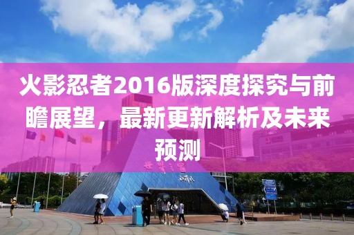火影忍者2016版深度探究與前瞻展望，最新更新解析及未來預(yù)測(cè)