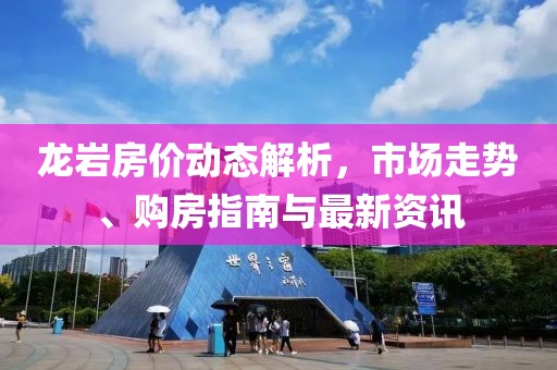 龍巖房?jī)r(jià)動(dòng)態(tài)解析，市場(chǎng)走勢(shì)、購(gòu)房指南與最新資訊