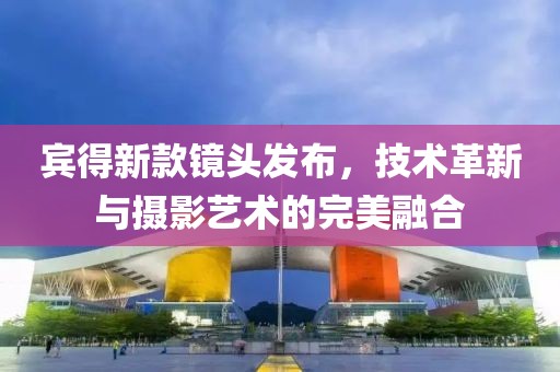 賓得新款鏡頭發(fā)布，技術(shù)革新與攝影藝術(shù)的完美融合