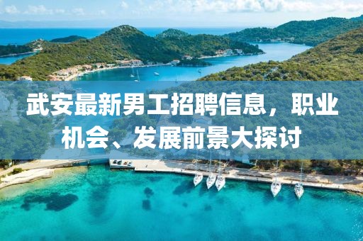 武安最新男工招聘信息，職業(yè)機會、發(fā)展前景大探討