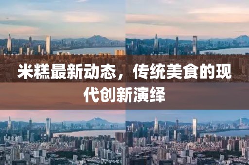 米糕最新動(dòng)態(tài)，傳統(tǒng)美食的現(xiàn)代創(chuàng)新演繹