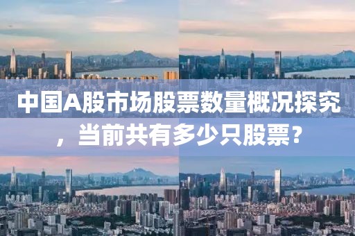 中國(guó)A股市場(chǎng)股票數(shù)量概況探究，當(dāng)前共有多少只股票？
