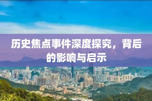 歷史焦點(diǎn)事件深度探究，背后的影響與啟示