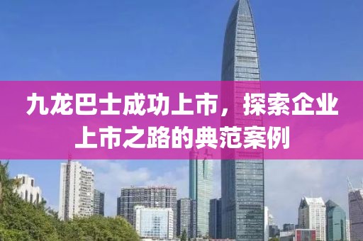 九龍巴士成功上市，探索企業(yè)上市之路的典范案例