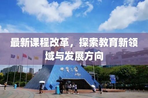 最新課程改革，探索教育新領(lǐng)域與發(fā)展方向