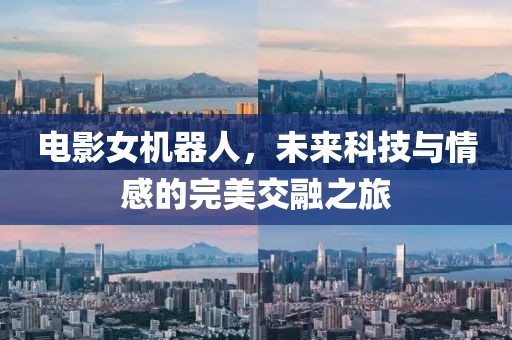 電影女機器人，未來科技與情感的完美交融之旅