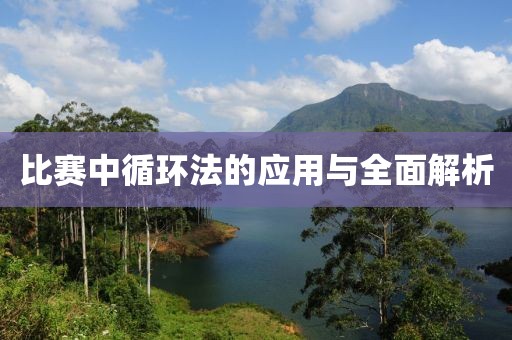 比賽中循環(huán)法的應(yīng)用與全面解析
