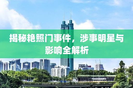 揭秘艷照門事件，涉事明星與影響全解析