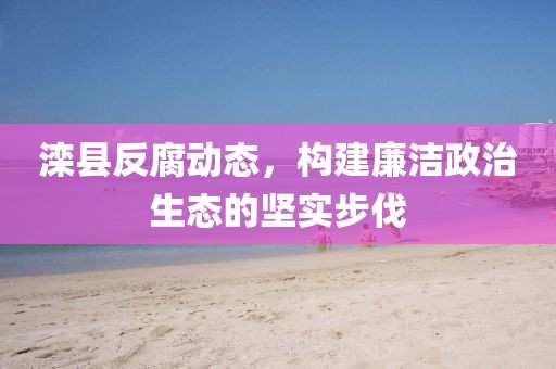 灤縣反腐動態(tài)，構(gòu)建廉潔政治生態(tài)的堅實步伐