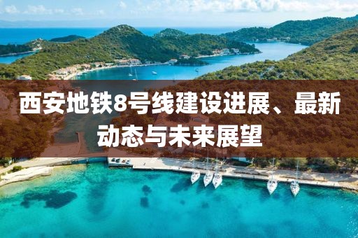 西安地鐵8號(hào)線建設(shè)進(jìn)展、最新動(dòng)態(tài)與未來展望