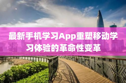 最新手機學習App重塑移動學習體驗的革命性變革