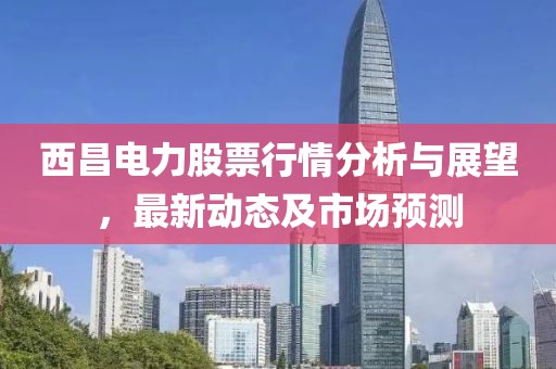 西昌電力股票行情分析與展望，最新動(dòng)態(tài)及市場(chǎng)預(yù)測(cè)