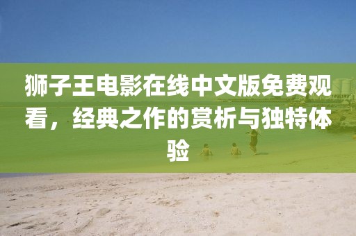 獅子王電影在線中文版免費觀看，經(jīng)典之作的賞析與獨特體驗