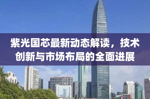 紫光國芯最新動態(tài)解讀，技術(shù)創(chuàng)新與市場布局的全面進(jìn)展