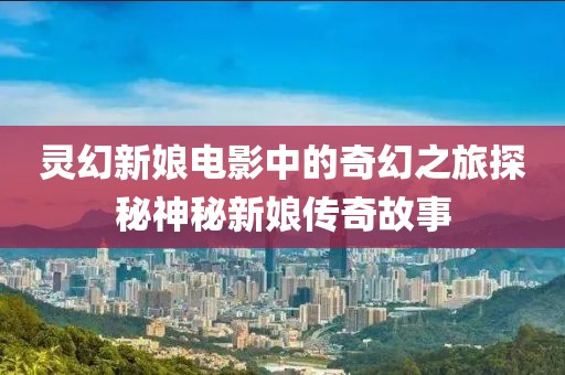 靈幻新娘電影中的奇幻之旅探秘神秘新娘傳奇故事