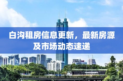 白溝租房信息更新，最新房源及市場(chǎng)動(dòng)態(tài)速遞