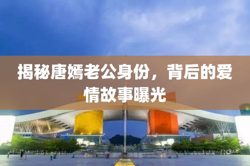 揭秘唐嫣老公身份，背后的愛(ài)情故事曝光