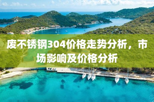 廢不銹鋼304價(jià)格走勢分析，市場影響及價(jià)格分析
