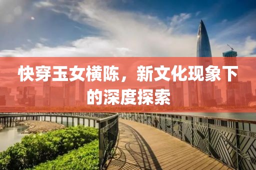 快穿玉女橫陳，新文化現(xiàn)象下的深度探索