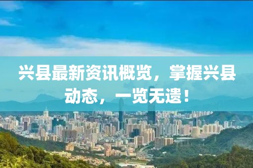 興縣最新資訊概覽，掌握興縣動態(tài)，一覽無遺！