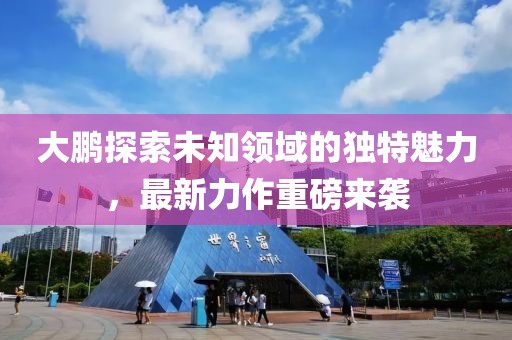 大鵬探索未知領域的獨特魅力，最新力作重磅來襲