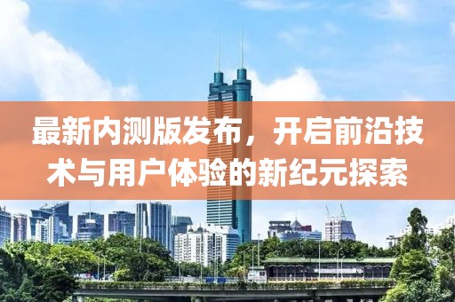 最新內(nèi)測版發(fā)布，開啟前沿技術與用戶體驗的新紀元探索