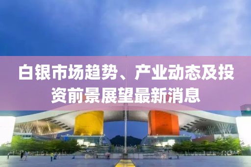 白銀市場(chǎng)趨勢(shì)、產(chǎn)業(yè)動(dòng)態(tài)及投資前景展望最新消息