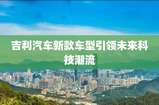吉利汽車新款車型引領(lǐng)未來科技潮流